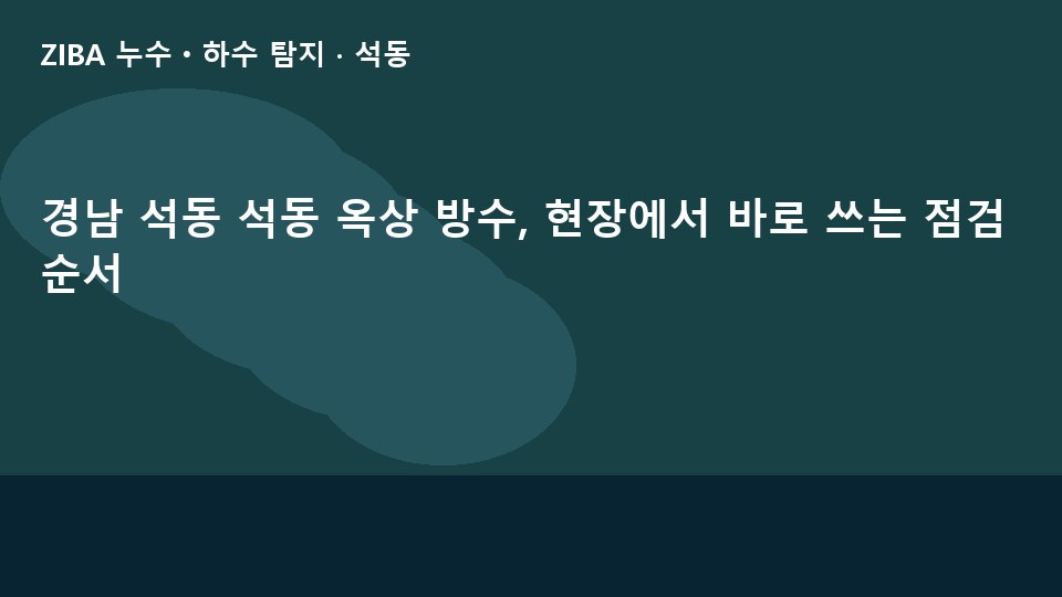 경남 석동 석동 옥상 방수, 현장에서 바로 쓰는 점검 순서