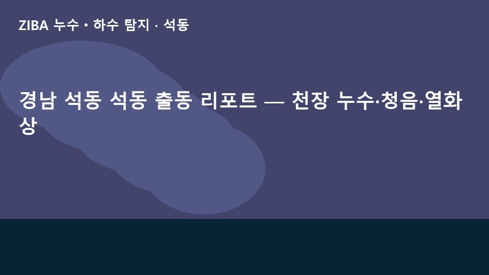 경남 석동 석동 출동 리포트 — 천장 누수·청음·열화상