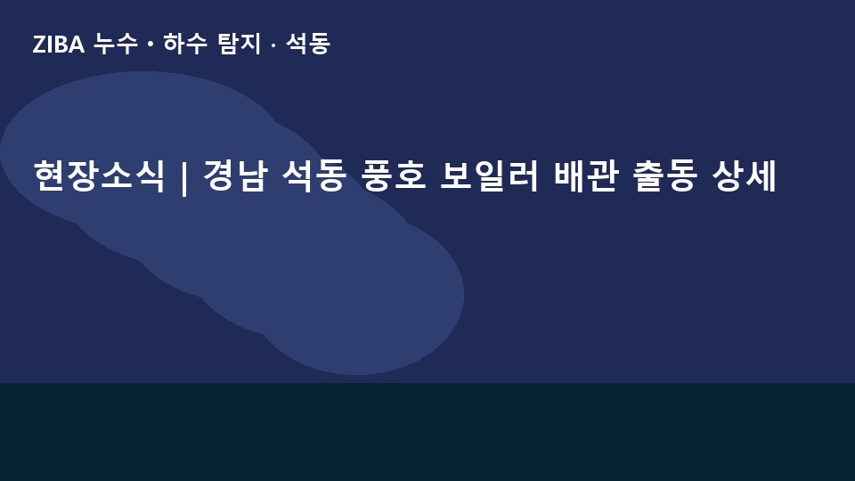 현장소식 | 경남 석동 풍호 보일러 배관 출동 상세
